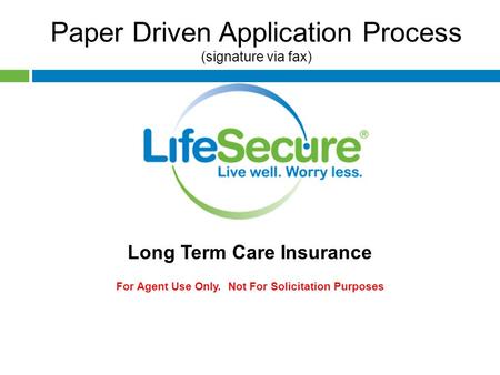 Paper Driven Application Process (signature via fax) Long Term Care Insurance For Agent Use Only. Not For Solicitation Purposes.