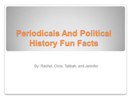 Periodicals And Political History Fun Facts By: Rachel, Chris, Talibah, and Jennifer.