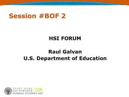 Session #BOF 2 HSI FORUM Raul Galvan U.S. Department of Education.