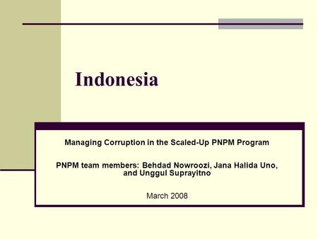 Indonesia Managing Corruption in the Scaled-Up PNPM Program PNPM team members: Behdad Nowroozi, Jana Halida Uno, and Unggul Suprayitno March 2008.