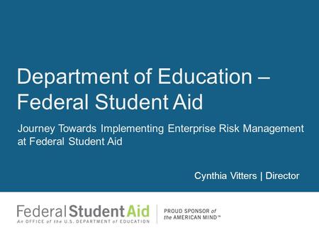 Journey Towards Implementing Enterprise Risk Management at Federal Student Aid Cynthia Vitters | Director Department of Education – Federal Student Aid.