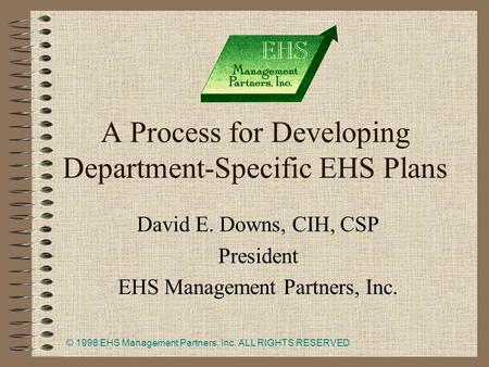 © 1998 EHS Management Partners, Inc. ALL RIGHTS RESERVED 1 A Process for Developing Department-Specific EHS Plans David E. Downs, CIH, CSP President EHS.