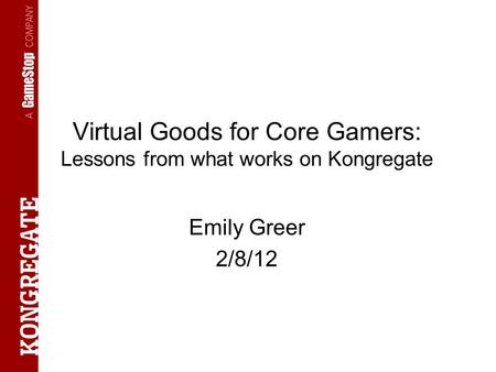 Virtual Goods for Core Gamers: Lessons from what works on Kongregate Emily Greer 2/8/12.