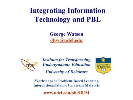 University of Delaware Workshops on Problem-Based Learning International Islamic University Malaysia www.udel.edu/pbl/IIUM Integrating Information Technology.