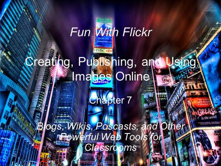 Fun With Flickr Creating, Publishing, and Using Images Online Chapter 7 Blogs, Wikis, Poscasts, and Other Powerful Web Tools for Classrooms.