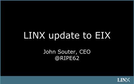 LINX update to EIX John Souter, Agenda 1.New staff 2.Improvements to monitoring & set-up 3.Move to new optical platform 4.Move to VPLS architecture.