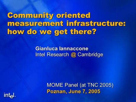 Community oriented measurement infrastructure: how do we get there? Gianluca Iannaccone Intel Cambridge MOME Panel (at TNC 2005) Poznan, June.