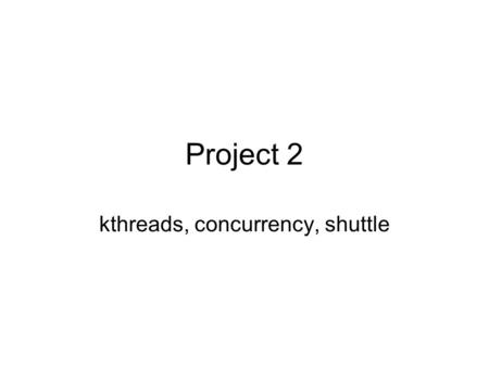 Project 2 kthreads, concurrency, shuttle. Highlevel overview User space –program wants to control the shuttle simulation by sending requests. –start_shuttle()