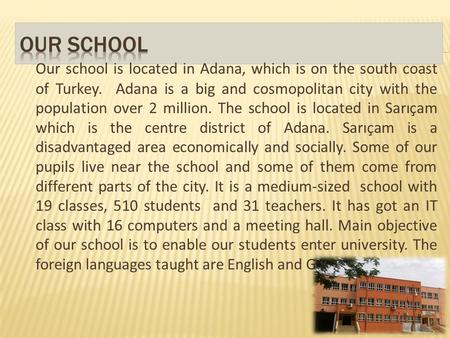 Our school is located in Adana, which is on the south coast of Turkey. Adana is a big and cosmopolitan city with the population over 2 million. The school.