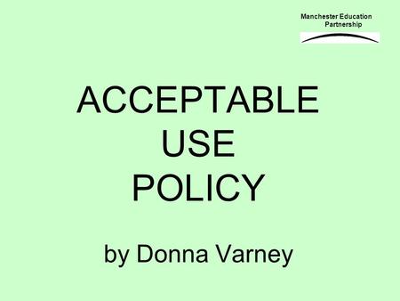 ACCEPTABLE USE POLICY by Donna Varney Manchester Education Partnership.