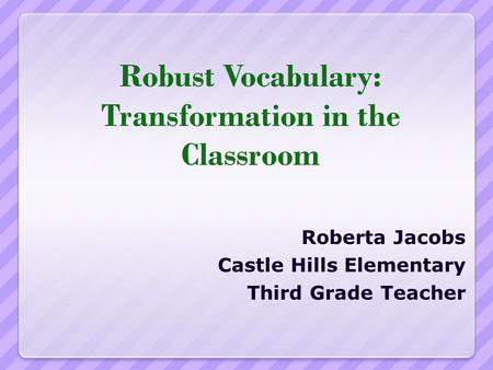 Robust Vocabulary: Transformation in the Classroom Roberta Jacobs Castle Hills Elementary Third Grade Teacher.