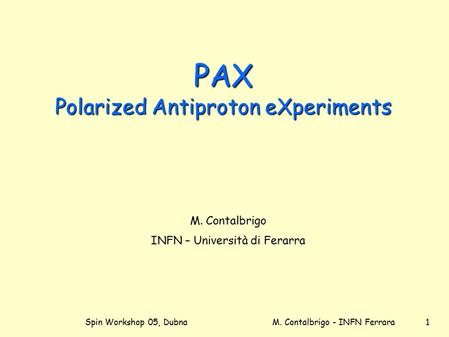 Spin Workshop 05, DubnaM. Contalbrigo - INFN Ferrara 1 PAX Polarized Antiproton eXperiments M. Contalbrigo INFN – Università di Ferarra.
