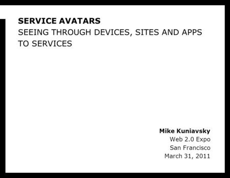 Mike Kuniavsky Web 2.0 Expo San Francisco March 31, 2011 SERVICE AVATARS SEEING THROUGH DEVICES, SITES AND APPS TO SERVICES.