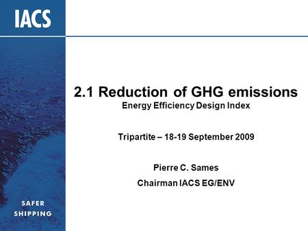 2.1 Reduction of GHG emissions Energy Efficiency Design Index Tripartite – 18-19 September 2009 Pierre C. Sames Chairman IACS EG/ENV.