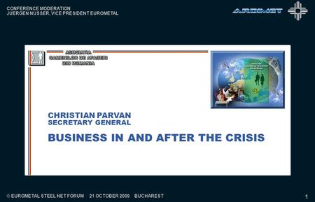 1 CONFERENCE MODERATION JUERGEN NUSSER, VICE PRESIDENT EUROMETAL © EUROMETAL STEEL NET FORUM 21 OCTOBER 2009 BUCHAREST BUSINESS IN AND AFTER THE CRISIS.