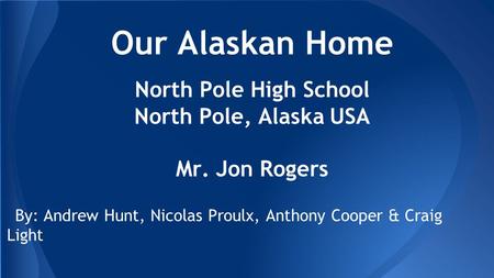 Our Alaskan Home By: Andrew Hunt, Nicolas Proulx, Anthony Cooper & Craig Light North Pole High School North Pole, Alaska USA Mr. Jon Rogers.