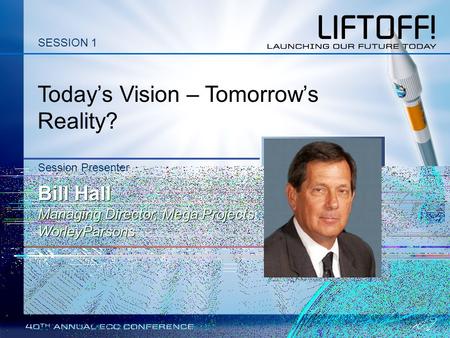 Today’s Vision – Tomorrow’s Reality? Session Presenter Bill Hall Managing Director, Mega Projects WorleyParsons SESSION 1.