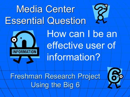 Media Center Essential Question How can I be an effective user of information? Freshman Research Project Using the Big 6.