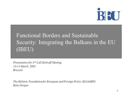 1 Functional Borders and Sustainable Security: Integrating the Balkans in the EU (IBEU) Presentation for 3 rd Call Kick-off Meeting 13-14 March, 2003 Brussels.