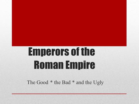 Emperors of the Roman Empire The Good * the Bad * and the Ugly.