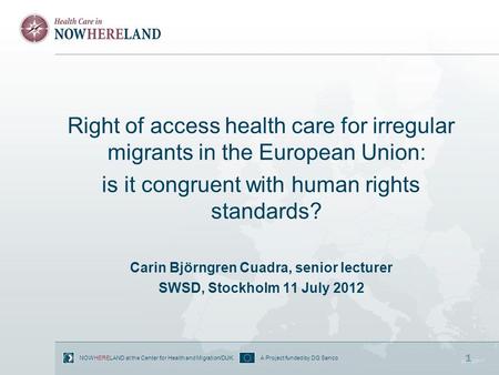 A Project funded by DG SancoNOWHERELAND at the Center for Health and Migration/DUK. 1 Right of access health care for irregular migrants in the European.