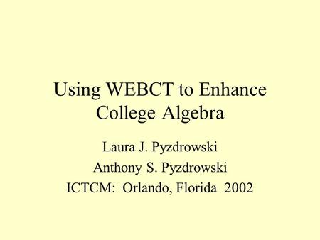 Using WEBCT to Enhance College Algebra Laura J. Pyzdrowski Anthony S. Pyzdrowski ICTCM: Orlando, Florida 2002.