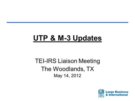 UTP & M-3 Updates TEI-IRS Liaison Meeting The Woodlands, TX May 14, 2012.