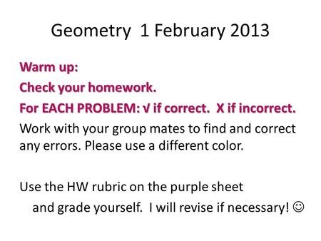 Geometry 1 February 2013 Warm up: Check your homework. For EACH PROBLEM: √ if correct. X if incorrect. Work with your group mates to find and correct.