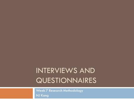 INTERVIEWS AND QUESTIONNAIRES Week 7 Research Methodology NJ Kang.