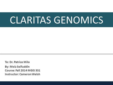 To: Dr. Patrice Milo By: Moiz Seifuddin Course: Fall 2014 MGIS 331 Instructor: Cameron Welsh CLARITAS GENOMICS.