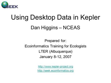 Using Desktop Data in Kepler Dan Higgins – NCEAS Prepared for: Ecoinformatics Training for Ecologists LTER (Albuquerque) January 8-12, 2007