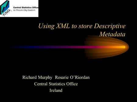 Using XML to store Descriptive Metadata Richard Murphy Rosarie O’Riordan Central Statistics Office Ireland.