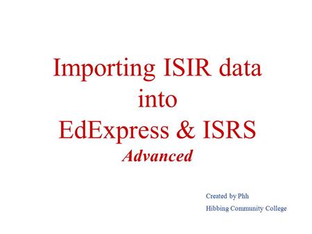 Importing ISIR data into EdExpress & ISRS Advanced Created by Phh Hibbing Community College.