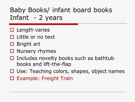 Baby Books/ infant board books Infant - 2 years  Length varies  Little or no text  Bright art  Nursery rhymes  Includes novelty books such as bathtub.