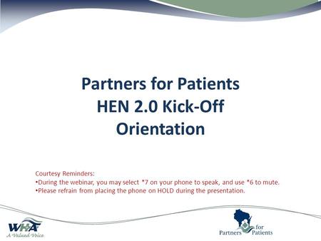 Partners for Patients HEN 2.0 Kick-Off Orientation Courtesy Reminders: During the webinar, you may select *7 on your phone to speak, and use *6 to mute.