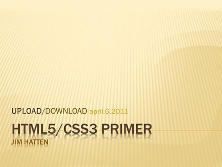 UPLOAD / DOWNLOAD april.6.2011.  HTML5 is just the next iteration of HTML  Previous version was technically HTML 4.01, which incorporated XHTML 1.0.