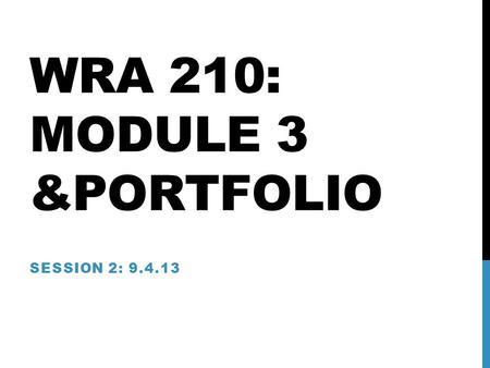 WRA 210: MODULE 3 &PORTFOLIO SESSION 2: 9.4.13. STUFF TO REMEMBER Do the readings. It helps, seriously. Ask questions. It’s OK to interrupt me (not others).