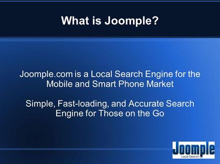 What is Joomple? Joomple.com is a Local Search Engine for the Mobile and Smart Phone Market Simple, Fast-loading, and Accurate Search Engine for Those.