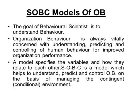 SOBC Models Of OB The goal of Behavioural Scientist is to understand Behaviour. Organization Behaviour is always vitally concerned with understanding,