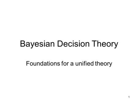 1 Bayesian Decision Theory Foundations for a unified theory.