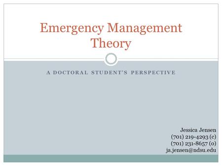 A DOCTORAL STUDENT’S PERSPECTIVE Emergency Management Theory Jessica Jensen (701) 219-4293 (c) (701) 231-8657 (o)