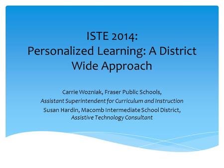 ISTE 2014: Personalized Learning: A District Wide Approach Carrie Wozniak, Fraser Public Schools, Assistant Superintendent for Curriculum and Instruction.