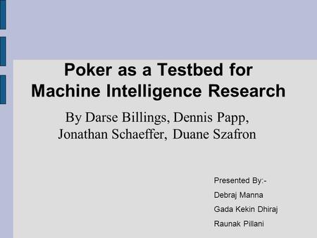 Poker as a Testbed for Machine Intelligence Research By Darse Billings, Dennis Papp, Jonathan Schaeffer, Duane Szafron Presented By:- Debraj Manna Gada.