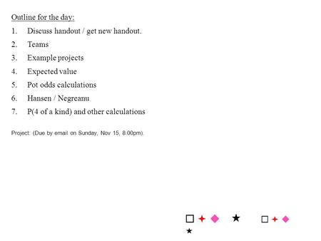 Outline for the day: 1.Discuss handout / get new handout. 2.Teams 3.Example projects 4.Expected value 5.Pot odds calculations 6.Hansen / Negreanu 7.P(4.
