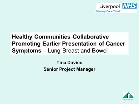 Healthy Communities Collaborative Promoting Earlier Presentation of Cancer Symptoms – Lung Breast and Bowel Tina Davies Senior Project Manager.