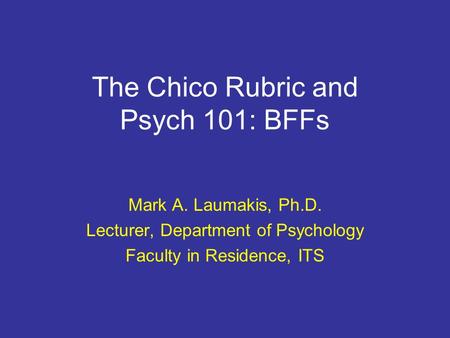 The Chico Rubric and Psych 101: BFFs Mark A. Laumakis, Ph.D. Lecturer, Department of Psychology Faculty in Residence, ITS.