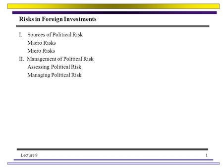 Lecture 91 Risks in Foreign Investments I.Sources of Political Risk Macro Risks Micro Risks II. Management of Political Risk Assessing Political Risk Managing.