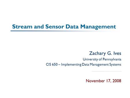 Stream and Sensor Data Management Zachary G. Ives University of Pennsylvania CIS 650 – Implementing Data Management Systems November 17, 2008.