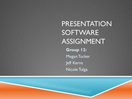 PRESENTATION SOFTWARE ASSIGNMENT Group 12: Megan Tucker Jeff Kerns Nicole Tulga.