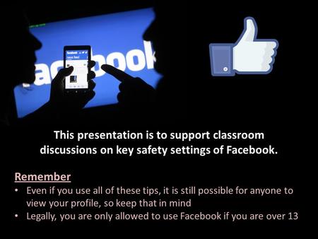 This presentation is to support classroom discussions on key safety settings of Facebook. Remember Even if you use all of these tips, it is still possible.